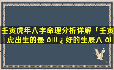 壬寅虎年八字命理分析详解「壬寅虎出生的最 🌿 好的生辰八 🌼 字」